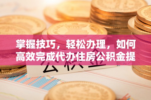 尖山掌握技巧，轻松办理，如何高效完成代办住房公积金提取