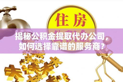 尖山揭秘公积金提取代办公司，如何选择靠谱的服务商？