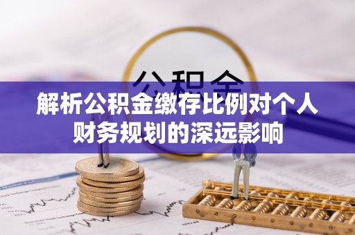 尖山解析公积金缴存比例对个人财务规划的深远影响