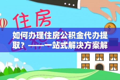尖山如何办理住房公积金代办提取？——一站式解决方案解析