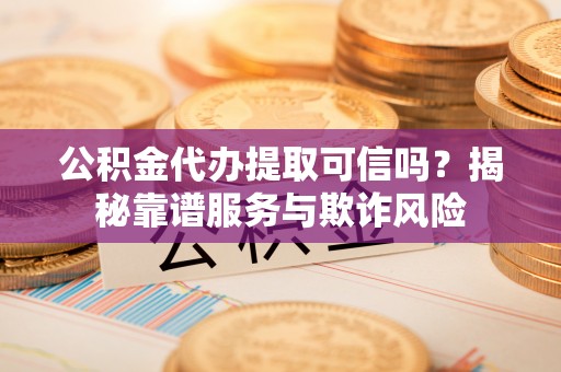 尖山公积金代办提取可信吗？揭秘靠谱服务与欺诈风险