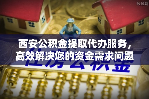 尖山西安公积金提取代办服务，高效解决您的资金需求问题