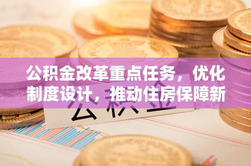 尖山公积金改革重点任务，优化制度设计，推动住房保障新发展