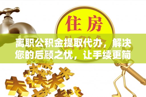 尖山离职公积金提取代办，解决您的后顾之忧，让手续更简单