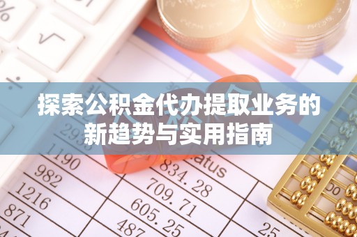 尖山探索公积金代办提取业务的新趋势与实用指南