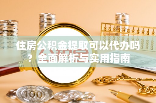 尖山住房公积金提取可以代办吗？全面解析与实用指南