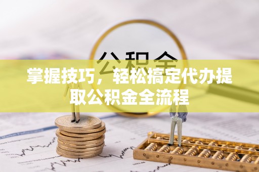 尖山掌握技巧，轻松搞定代办提取公积金全流程