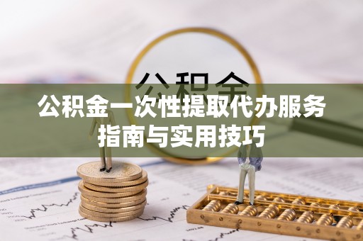 尖山公积金一次性提取代办服务指南与实用技巧
