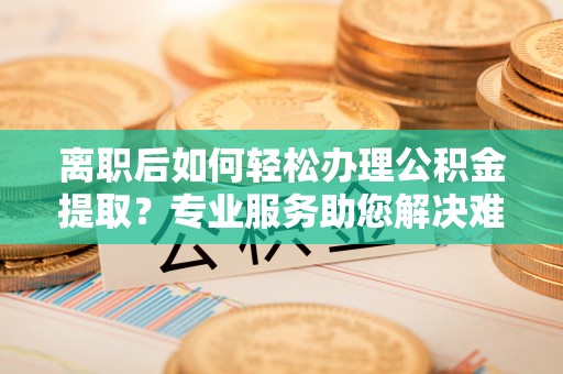 尖山离职后如何轻松办理公积金提取？专业服务助您解决难题