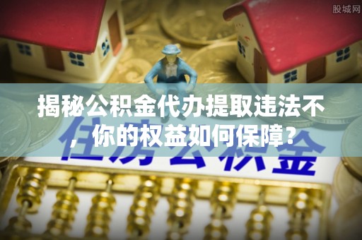 尖山揭秘公积金代办提取违法不，你的权益如何保障？