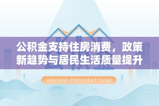 尖山公积金支持住房消费，政策新趋势与居民生活质量提升