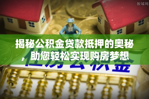 尖山揭秘公积金贷款抵押的奥秘，助您轻松实现购房梦想