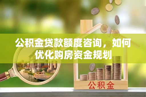 尖山公积金贷款额度咨询，如何优化购房资金规划