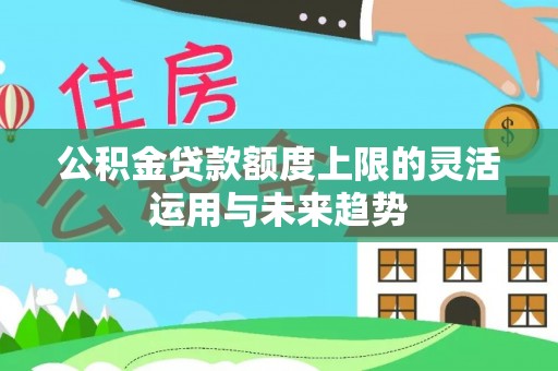 尖山公积金贷款额度上限的灵活运用与未来趋势